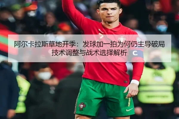 阿尔卡拉斯草地开季：发球加一拍为何仍主导破局 技术调整与战术选择解析