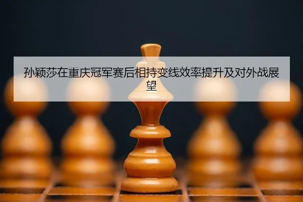 孙颖莎在重庆冠军赛后相持变线效率提升及对外战展望