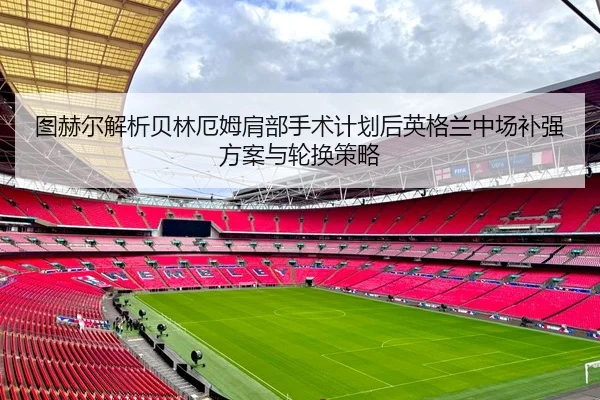 图赫尔解析贝林厄姆肩部手术计划后英格兰中场补强方案与轮换策略