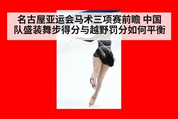 名古屋亚运会马术三项赛前瞻 中国队盛装舞步得分与越野罚分如何平衡