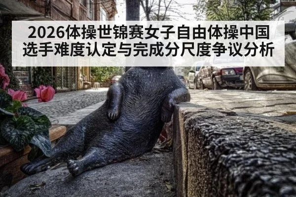 2026体操世锦赛女子自由体操中国选手难度认定与完成分尺度争议分析