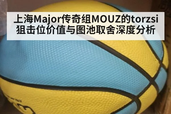 上海Major传奇组MOUZ的torzsi狙击位价值与图池取舍深度分析